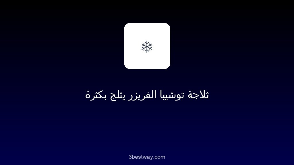 ثلاجة توشيبا الفريزر يثلج بكثرة