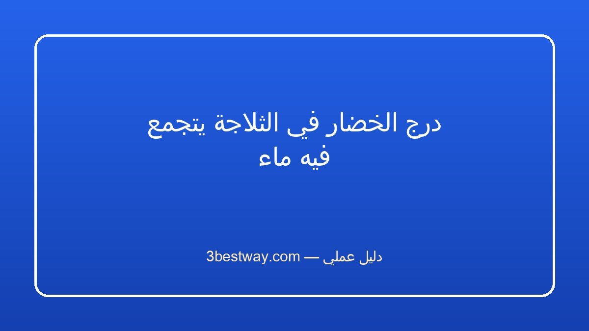 درج الخضار في الثلاجة يتجمع فيه ماء