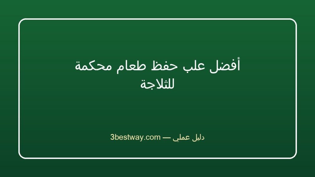 أفضل علب حفظ طعام محكمة للثلاجة