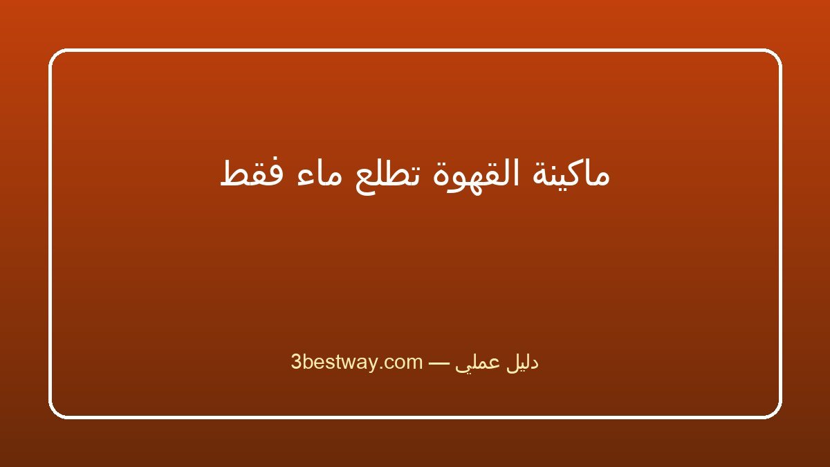ماكينة القهوة تطلع ماء فقط