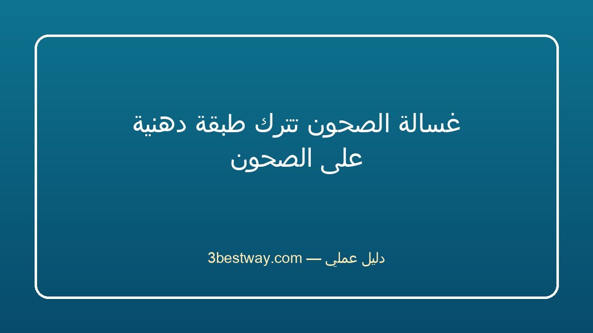 غسالة الصحون تترك طبقة دهنية على الصحون