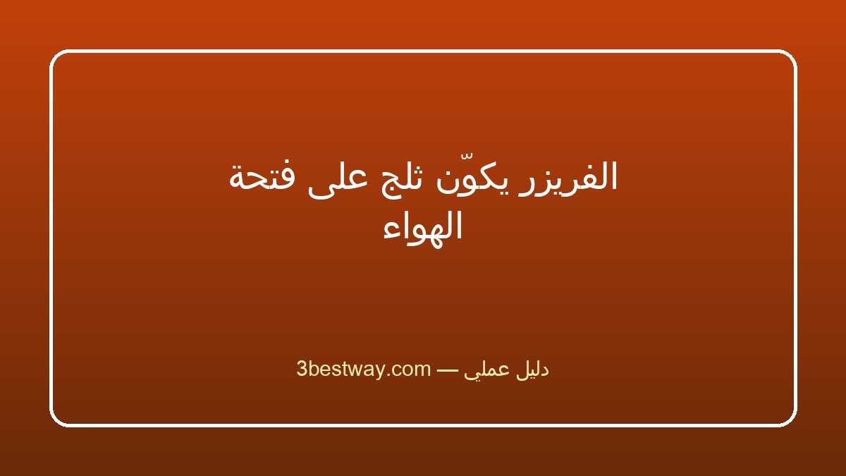 الفريزر يكوّن ثلج على فتحة الهواء