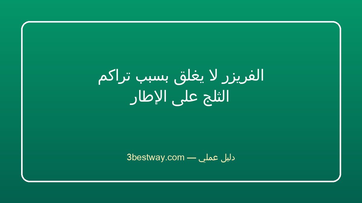 الفريزر لا يغلق بسبب تراكم الثلج على الإطار