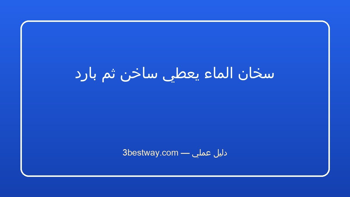 سخان الماء يعطي ساخن ثم بارد