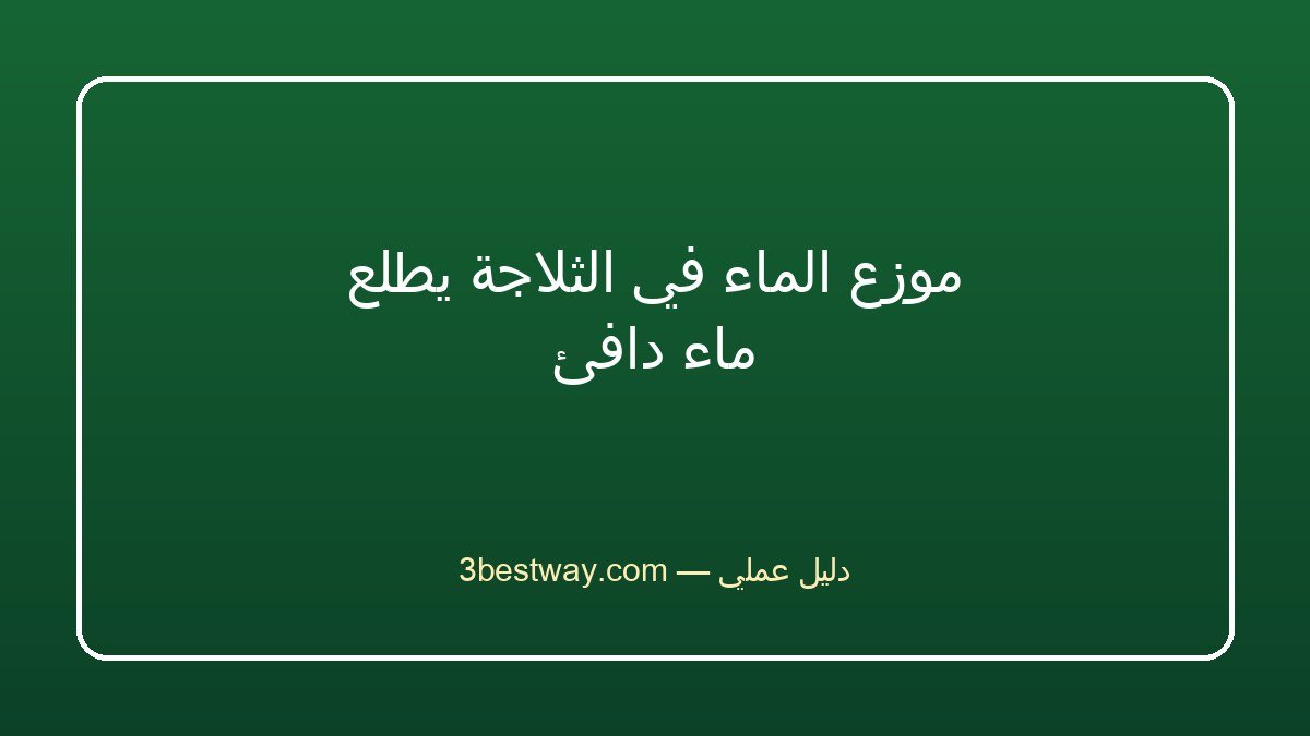 موزع الماء في الثلاجة يطلع ماء دافئ