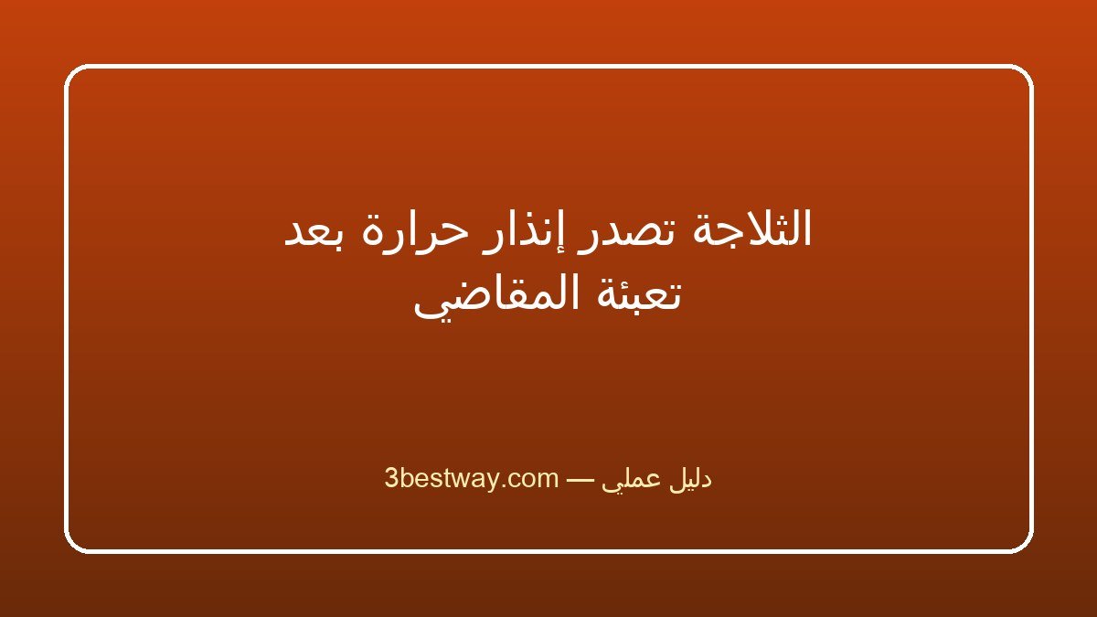 الثلاجة تصدر إنذار حرارة بعد تعبئة المقاضي