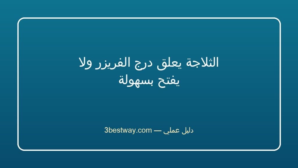 الثلاجة يعلق درج الفريزر ولا يفتح بسهولة
