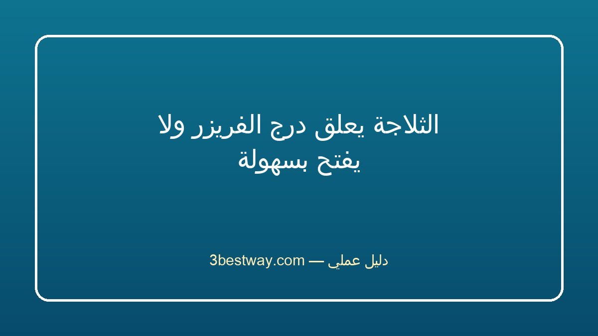الثلاجة يعلق درج الفريزر ولا يفتح بسهولة