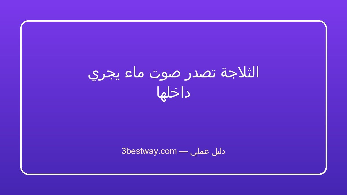 الثلاجة تصدر صوت ماء يجري داخلها