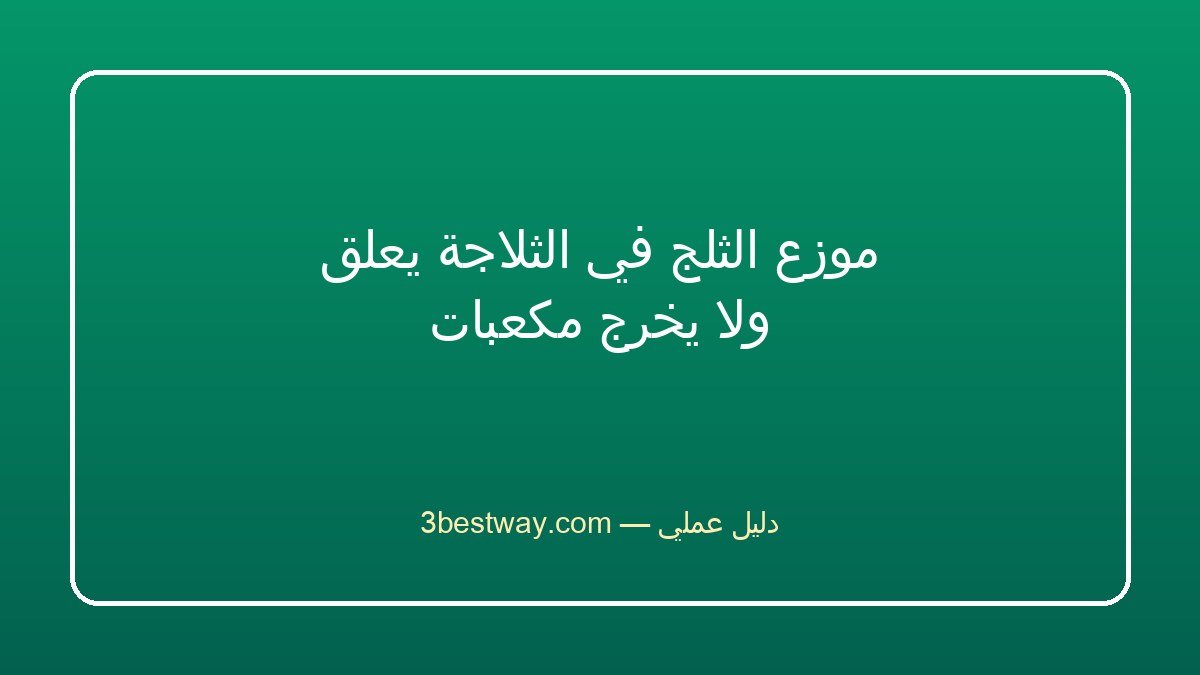 موزع الثلج في الثلاجة يعلق ولا يخرج مكعبات