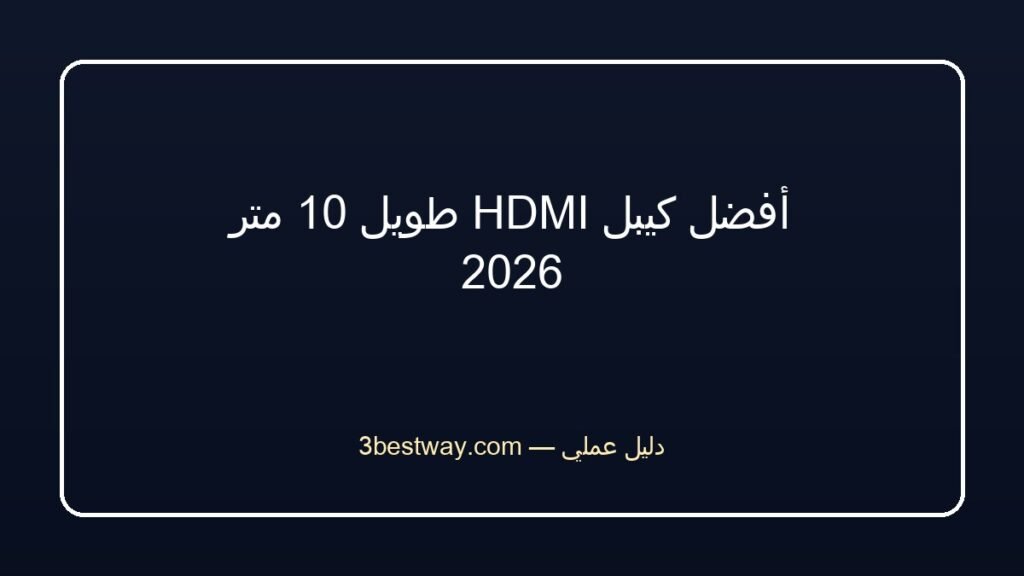 أفضل كيبل HDMI طويل 10 متر 2026