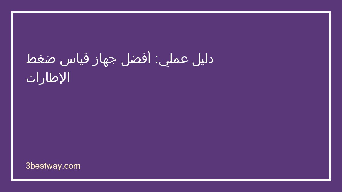 دليل اختيار أفضل جهاز قياس ضغط الإطارات