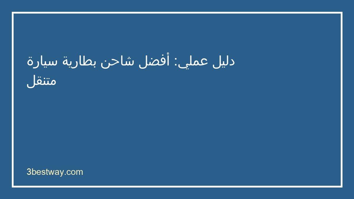 دليل اختيار أفضل شاحن بطارية سيارة متنقل