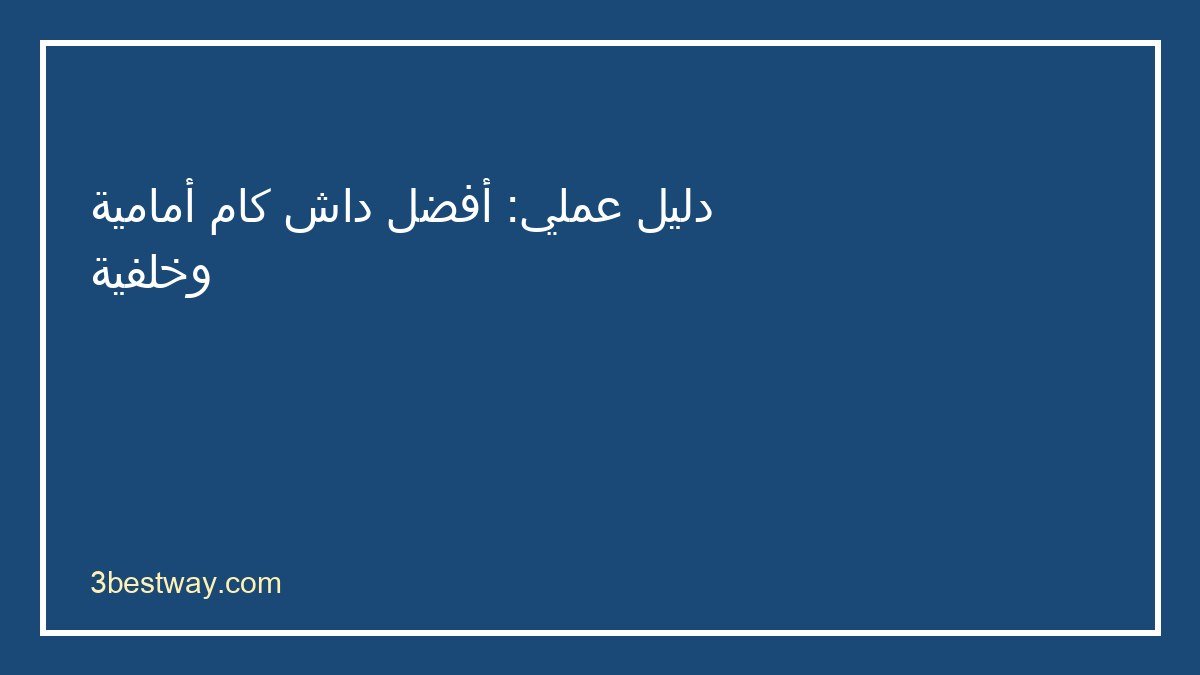 دليل اختيار أفضل داش كام أمامية وخلفية