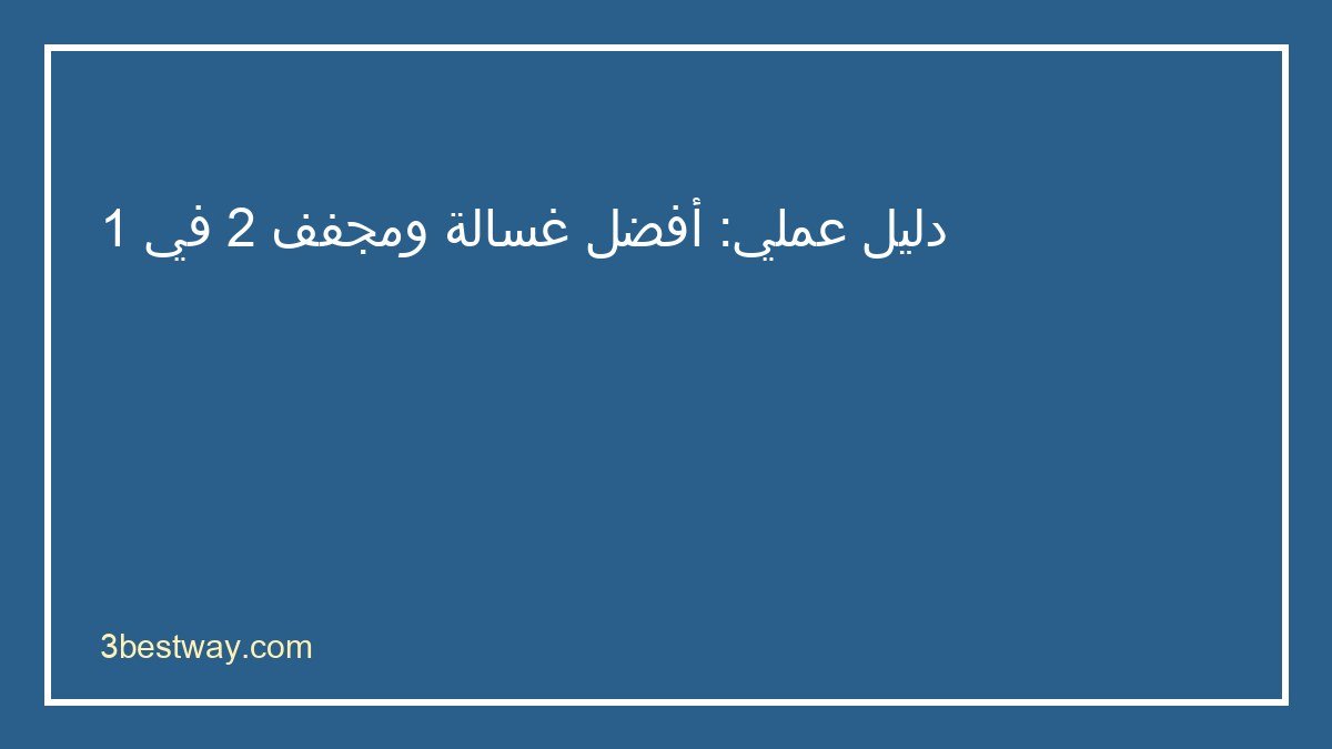 دليل اختيار أفضل غسالة ومجفف 2 في 1