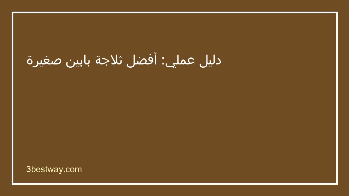 دليل اختيار أفضل ثلاجة بابين صغيرة