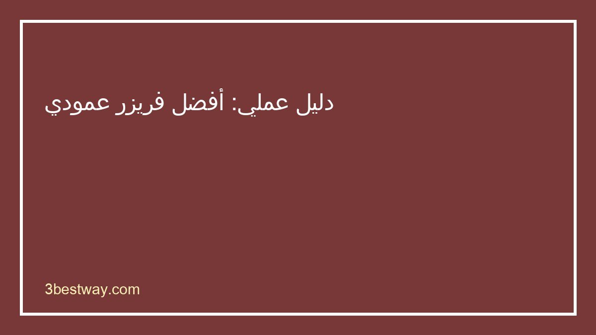 دليل اختيار أفضل فريزر عمودي